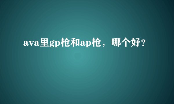 ava里gp枪和ap枪，哪个好？