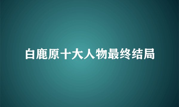 白鹿原十大人物最终结局