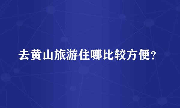 去黄山旅游住哪比较方便？