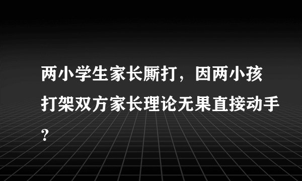 两小学生家长厮打,因两小孩打架双方家长理论无果直接动手?