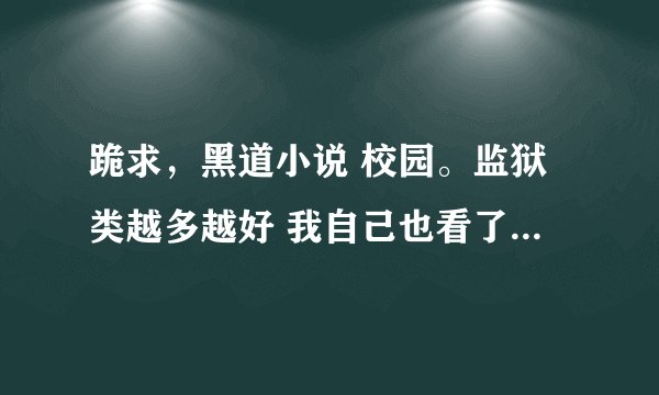 跪求，黑道小说 校园。监狱类越多越好 我自己也看了好多.有多少就说多少