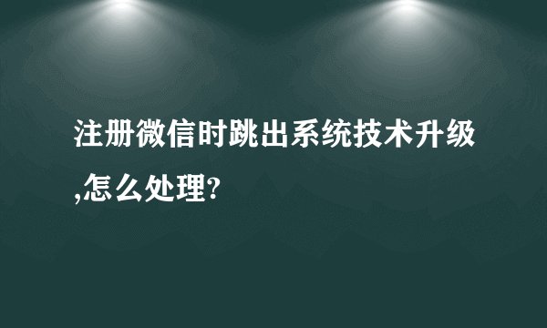 注册微信时跳出系统技术升级,怎么处理?