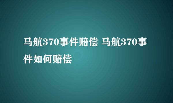 马航370事件赔偿 马航370事件如何赔偿