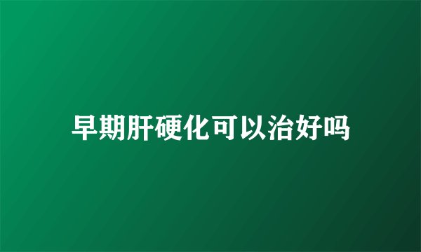 早期肝硬化可以治好吗