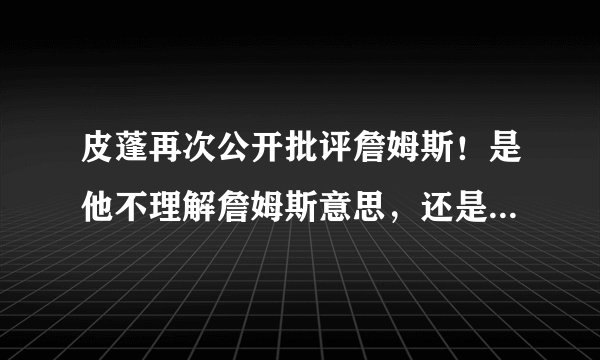 皮蓬再次公开批评詹姆斯!是他不理解詹姆斯意思,还是另有所图?