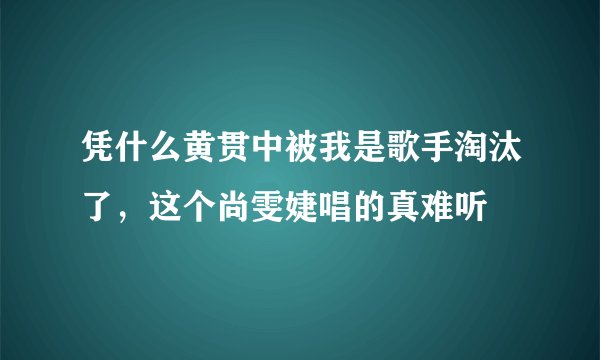 凭什么黄贯中被我是歌手淘汰了，这个尚雯婕唱的真难听