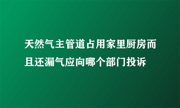 天然气主管道占用家里厨房而且还漏气应向哪个部门投诉