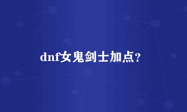 dnf女鬼剑士加点?
