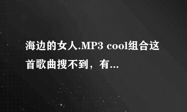 海边的女人.MP3 cool组合这首歌曲搜不到，有其他翻译或韩文/英文名？