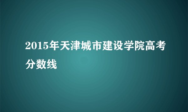 2015年天津城市建设学院高考分数线