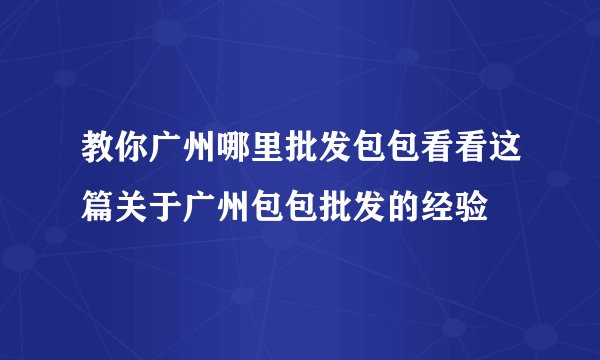 教你广州哪里批发包包看看这篇关于广州包包批发的经验