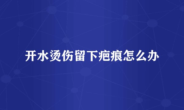 开水烫伤留下疤痕怎么办