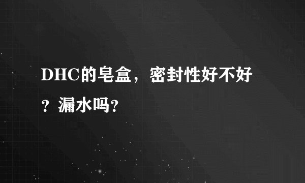 DHC的皂盒，密封性好不好？漏水吗？