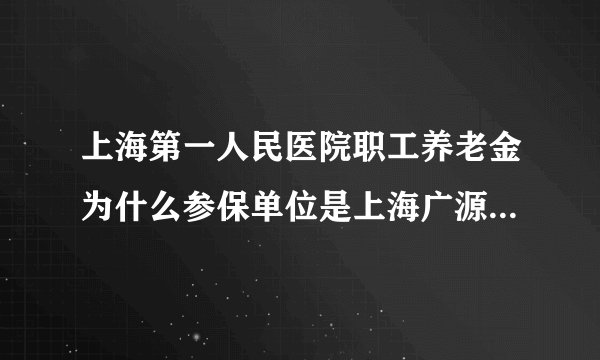上海第一人民医院职工养老金为什么参保单位是上海广源人力资源有限公司
