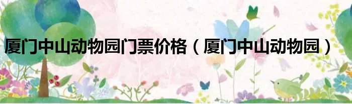 厦门中山动物园门票价格（厦门中山动物园）