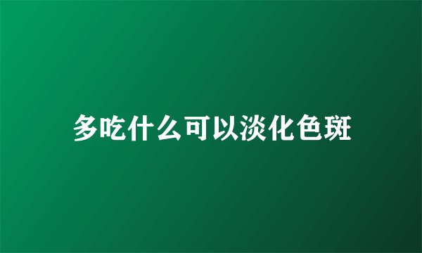 多吃什么可以淡化色斑