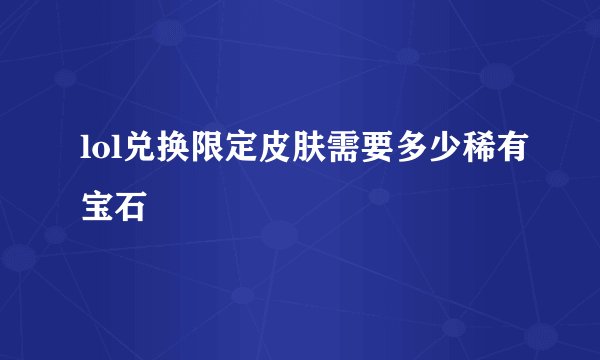 lol兑换限定皮肤需要多少稀有宝石