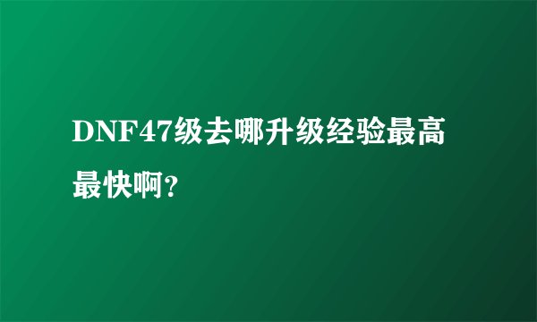 DNF47级去哪升级经验最高最快啊？