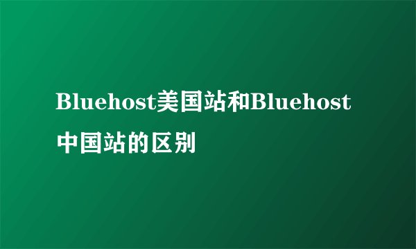 Bluehost美国站和Bluehost中国站的区别