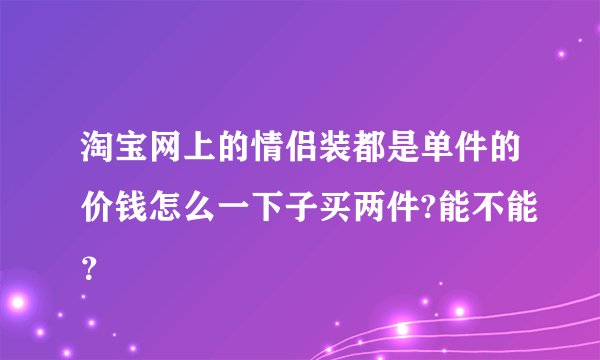 淘宝网上的情侣装都是单件的价钱怎么一下子买两件?能不能？