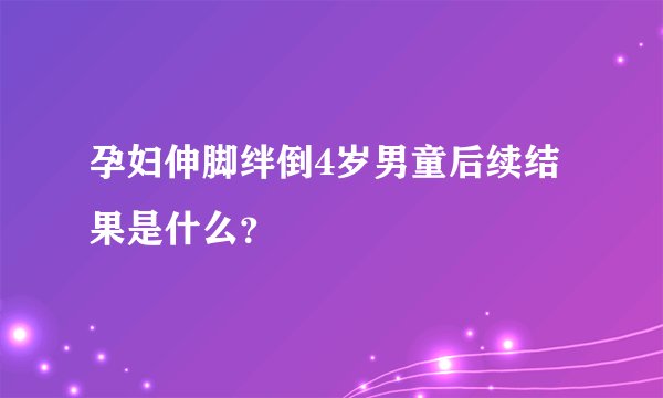 孕妇伸脚绊倒4岁男童后续结果是什么？