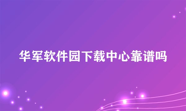 华军软件园下载中心靠谱吗