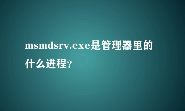 msmdsrv.exe是管理器里的什么进程？