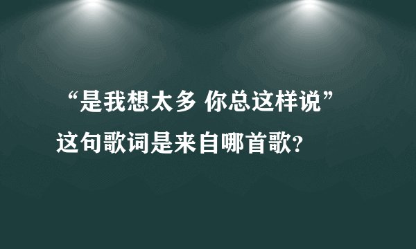 “是我想太多 你总这样说”这句歌词是来自哪首歌？