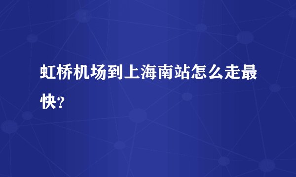 虹桥机场到上海南站怎么走最快？