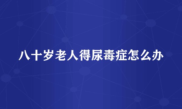 八十岁老人得尿毒症怎么办