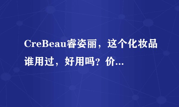 CreBeau睿姿丽，这个化妆品谁用过，好用吗？价位是多少？