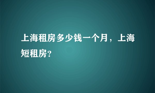 上海租房多少钱一个月，上海短租房？