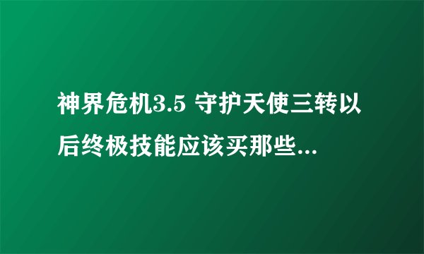 神界危机3.5 守护天使三转以后终极技能应该买那些技能啊！