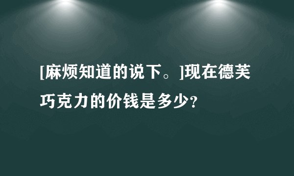 [麻烦知道的说下。]现在德芙巧克力的价钱是多少？