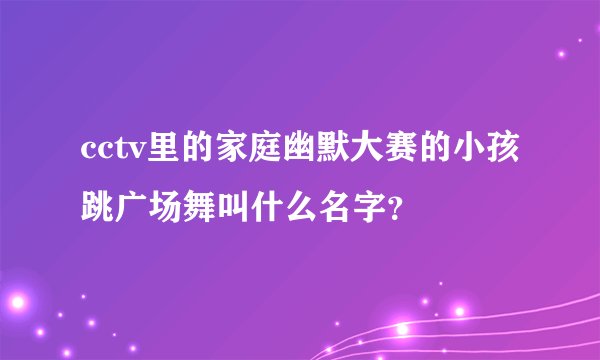 cctv里的家庭幽默大赛的小孩跳广场舞叫什么名字？
