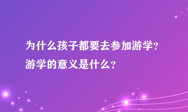为什么孩子都要去参加游学？游学的意义是什么？