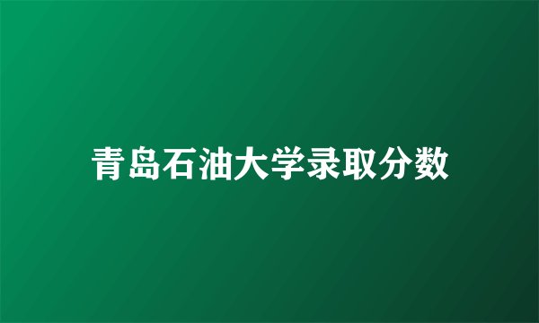 青岛石油大学录取分数