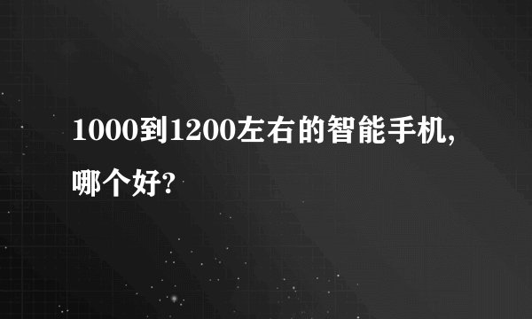 1000到1200左右的智能手机,哪个好?