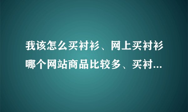 我该怎么买衬衫、网上买衬衫哪个网站商品比较多、买衬衫怎么分胖瘦、短袖衬衫什么颜色的好看
