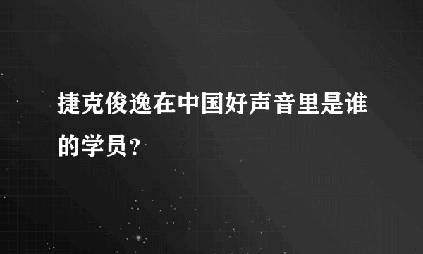 捷克俊逸在中国好声音里是谁的学员？