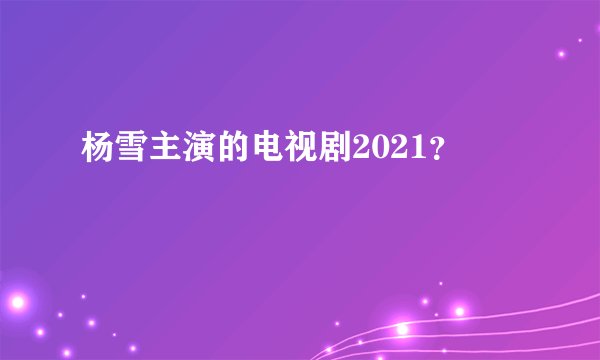 杨雪主演的电视剧2021?