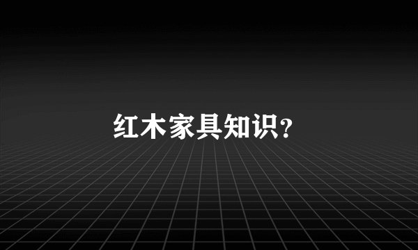 红木家具知识?