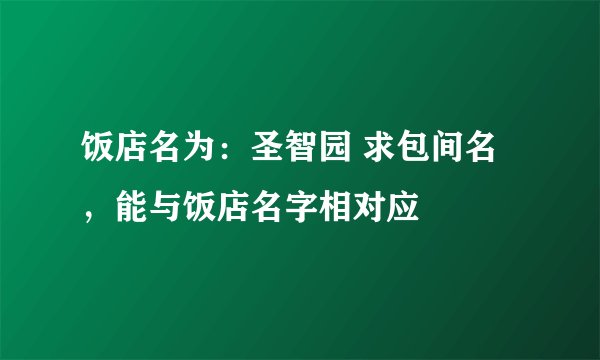 饭店名为:圣智园 求包间名,能与饭店名字相对应