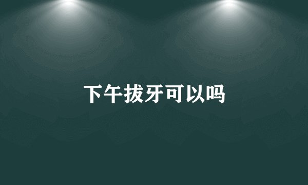 下午拔牙可以吗