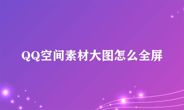 QQ空间素材大图怎么全屏