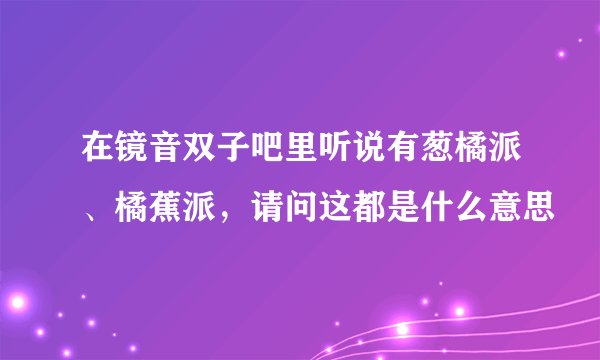 在镜音双子吧里听说有葱橘派、橘蕉派，请问这都是什么意思