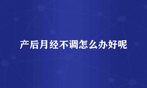 产后月经不调怎么办好呢