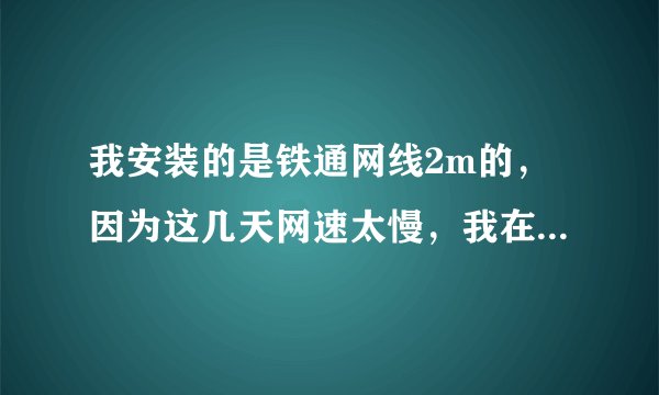 我安装的是铁通网线2m的，因为这几天网速太慢，我在欣欣测速网站测的网速是：下载速度是：90多一点，网速