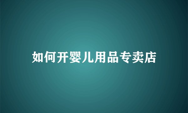 如何开婴儿用品专卖店