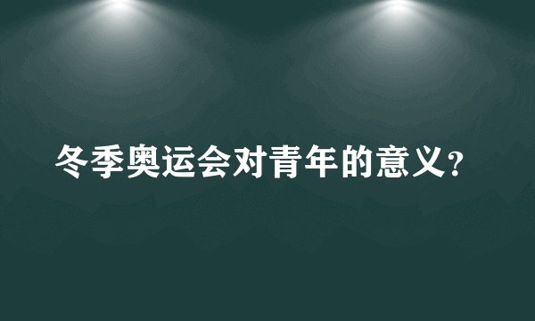 冬季奥运会对青年的意义？